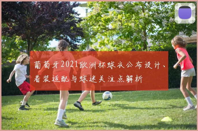 葡萄牙2021欧洲杯球衣公布设计、着装适配与球迷关注点解析