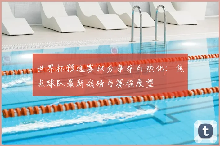 世界杯预选赛积分争夺白热化：焦点球队最新战绩与赛程展望