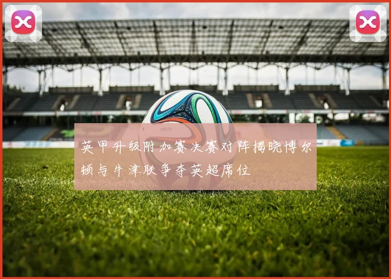 英甲升级附加赛决赛对阵揭晓博尔顿与牛津联争夺英超席位