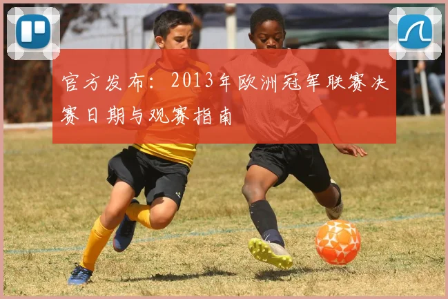 官方发布:2013年欧洲冠军联赛决赛日期与观赛指南