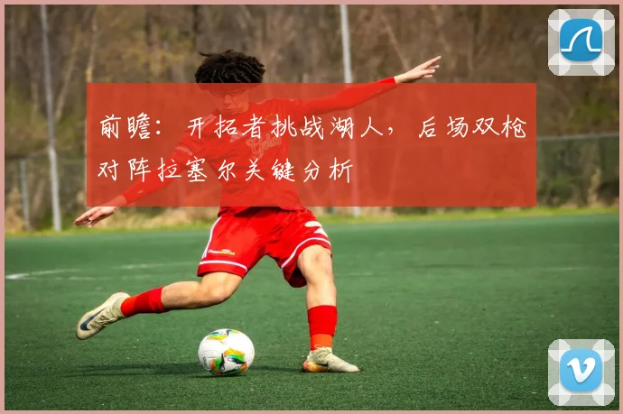 前瞻：开拓者挑战湖人，后场双枪对阵拉塞尔关键分析